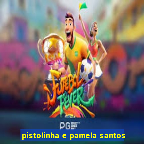 pistolinha e pamela santos